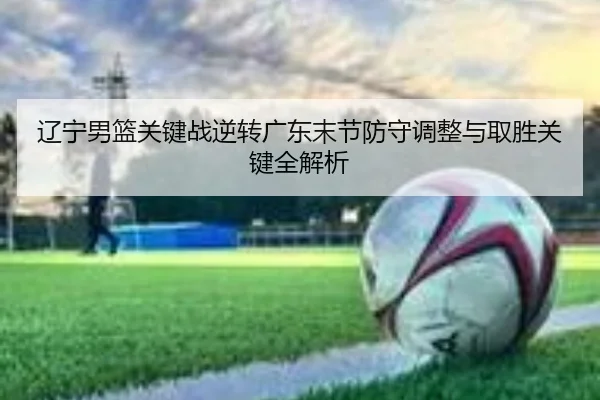 辽宁男篮关键战逆转广东末节防守调整与取胜关键全解析