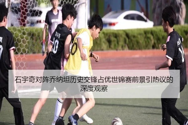 石宇奇对阵乔纳坦历史交锋占优世锦赛前景引热议的深度观察